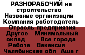 РАЗНОРАБОЧИЙ на строительство › Название организации ­ Компания-работодатель › Отрасль предприятия ­ Другое › Минимальный оклад ­ 1 - Все города Работа » Вакансии   . Челябинская обл.,Аша г.